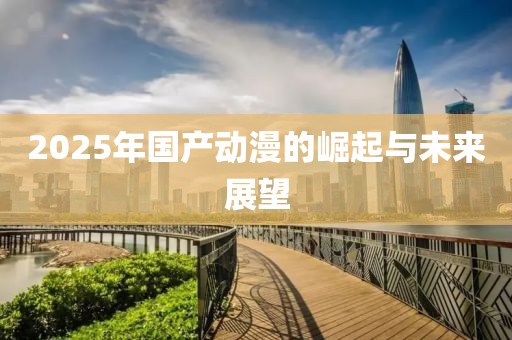 2025年国产动漫的崛起与未来展望
