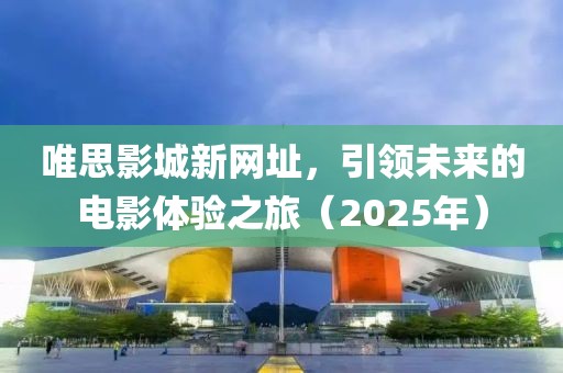 唯思影城新网址，引领未来的电影体验之旅（2025年）