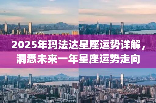 2025年玛法达星座运势详解，洞悉未来一年星座运势走向