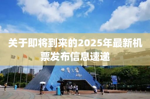 关于即将到来的2025年最新机票发布信息速递