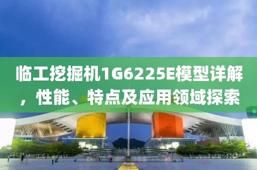 临工挖掘机1G6225E模型详解，性能、特点及应用领域探索