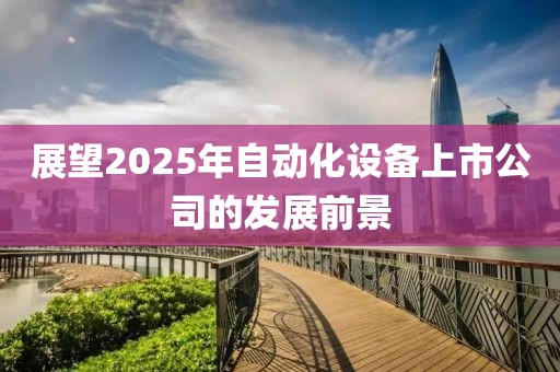 展望2025年自动化设备上市公司的发展前景