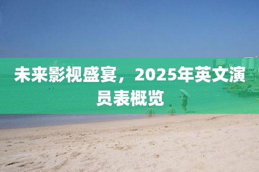 未来影视盛宴，2025年英文演员表概览