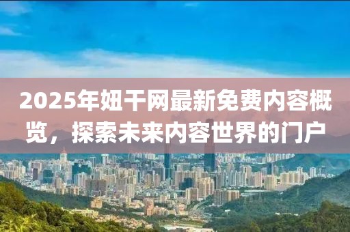 2025年妞干网最新免费内容概览，探索未来内容世界的门户