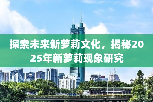探索未来新萝莉文化，揭秘2025年新萝莉现象研究