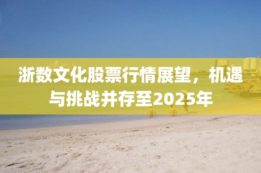 浙数文化股票行情展望，机遇与挑战并存至2025年
