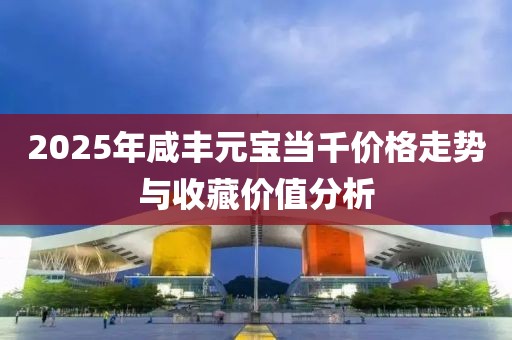 2025年咸丰元宝当千价格走势与收藏价值分析