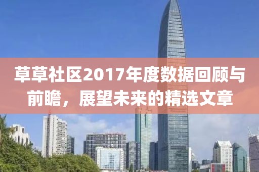 草草社区2017年度数据回顾与前瞻，展望未来的精选文章