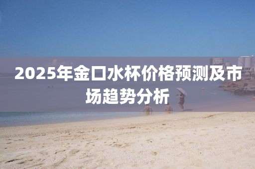 2025年金口水杯价格预测及市场趋势分析