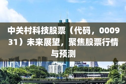 中关村科技股票（代码，000931）未来展望，聚焦股票行情与预测