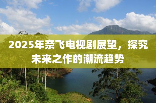 2025年奈飞电视剧展望，探究未来之作的潮流趋势