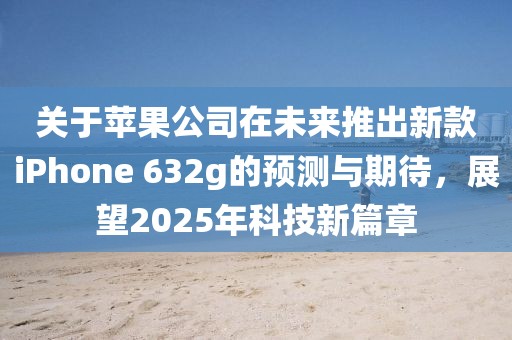 关于苹果公司在未来推出新款iPhone 632g的预测与期待，展望2025年科技新篇章