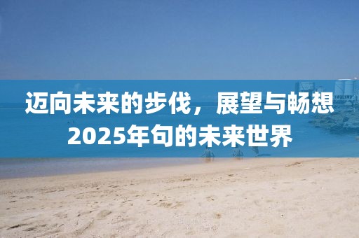 迈向未来的步伐，展望与畅想2025年句的未来世界