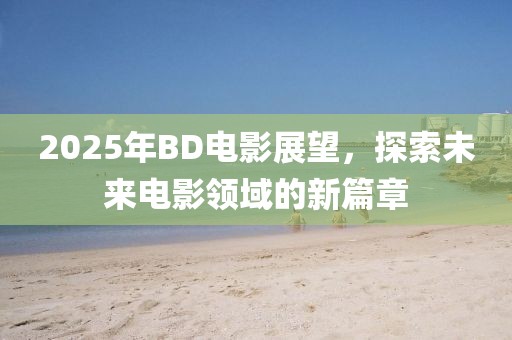 2025年BD电影展望，探索未来电影领域的新篇章