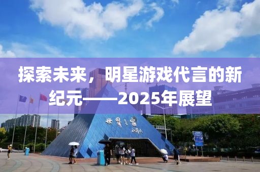 探索未来，明星游戏代言的新纪元——2025年展望