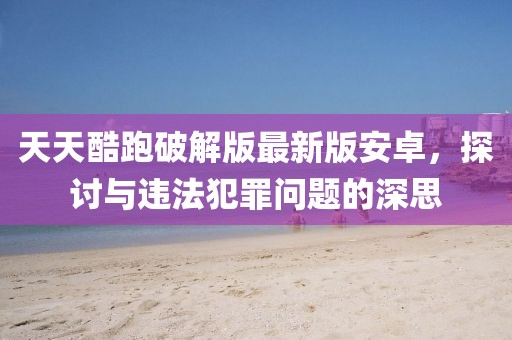天天酷跑破解版最新版安卓，探讨与违法犯罪问题的深思