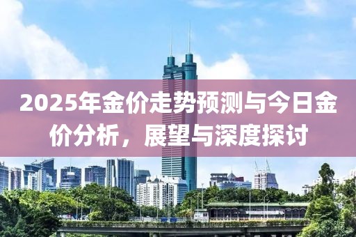 2025年金价走势预测与今日金价分析，展望与深度探讨