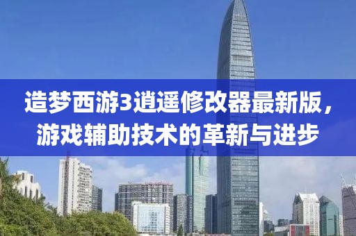 造梦西游3逍遥修改器最新版，游戏辅助技术的革新与进步