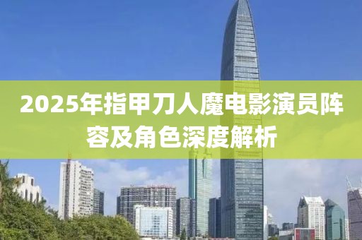 2025年指甲刀人魔电影演员阵容及角色深度解析