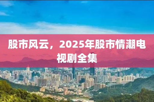 股市风云，2025年股市情潮电视剧全集