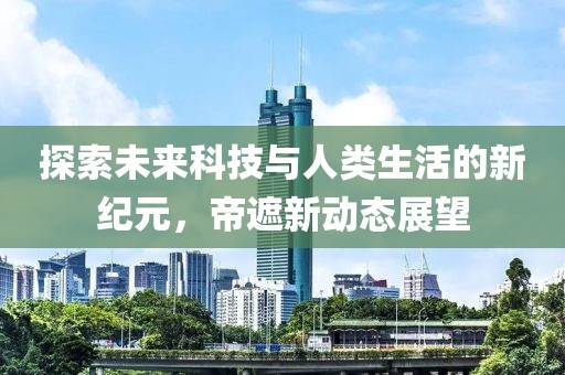 探索未来科技与人类生活的新纪元，帝遮新动态展望