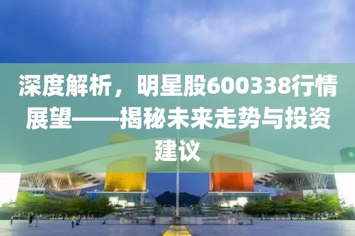 深度解析，明星股600338行情展望——揭秘未来走势与投资建议
