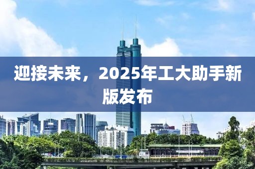 迎接未来，2025年工大助手新版发布