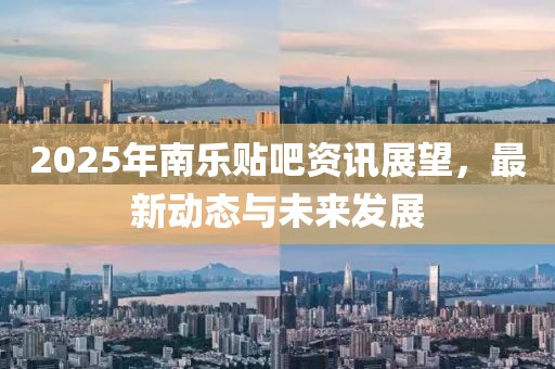 2025年南乐贴吧资讯展望，最新动态与未来发展