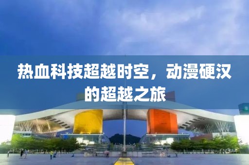 热血科技超越时空，动漫硬汉的超越之旅