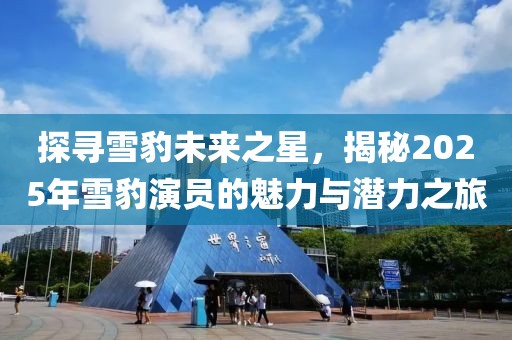 探寻雪豹未来之星，揭秘2025年雪豹演员的魅力与潜力之旅