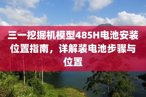 三一挖掘机模型485H电池安装位置指南，详解装电池步骤与位置