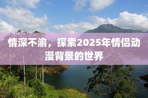 情深不渝，探索2025年情侣动漫背景的世界