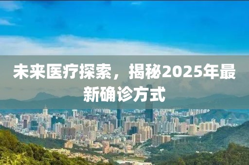 未来医疗探索，揭秘2025年最新确诊方式