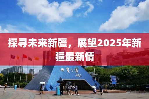 探寻未来新疆，展望2025年新疆最新情