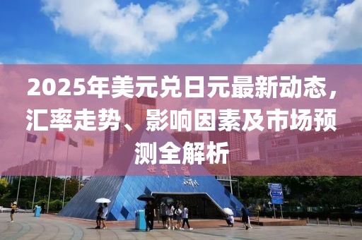 2025年美元兑日元最新动态，汇率走势、影响因素及市场预测全解析