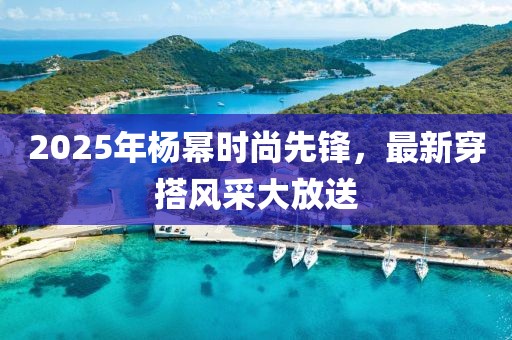 2025年杨幂时尚先锋，最新穿搭风采大放送