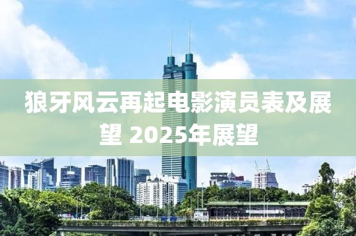 狼牙风云再起电影演员表及展望 2025年展望