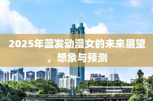 2025年蓝发动漫女的未来展望，想象与预测