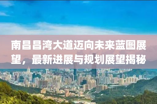 南昌昌湾大道迈向未来蓝图展望，最新进展与规划展望揭秘
