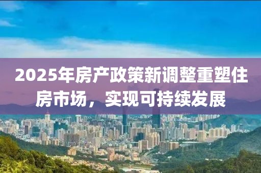 2025年房产政策新调整重塑住房市场，实现可持续发展