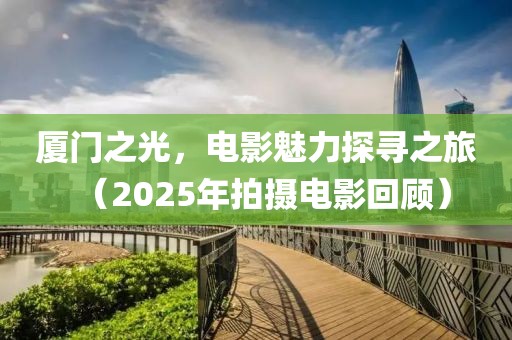 厦门之光，电影魅力探寻之旅（2025年拍摄电影回顾）