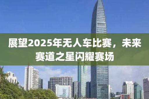 展望2025年无人车比赛，未来赛道之星闪耀赛场