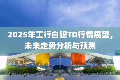 2025年工行白银TD行情展望，未来走势分析与预测