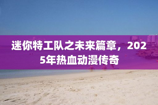 迷你特工队之未来篇章，2025年热血动漫传奇