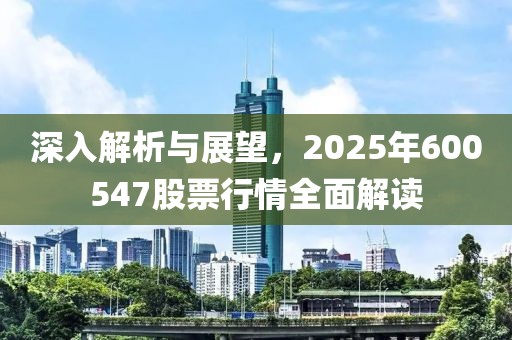 深入解析与展望，2025年600547股票行情全面解读