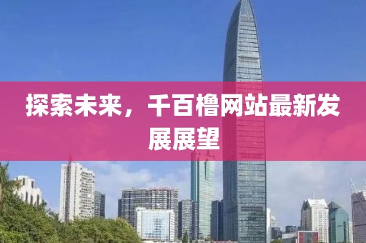 探索未来，千百橹网站最新发展展望