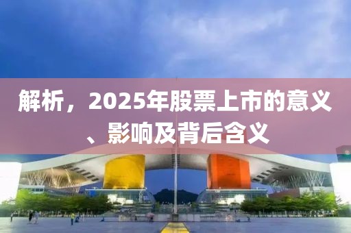 解析，2025年股票上市的意义、影响及背后含义