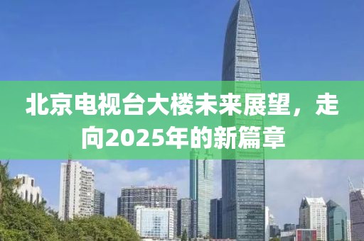 北京电视台大楼未来展望，走向2025年的新篇章