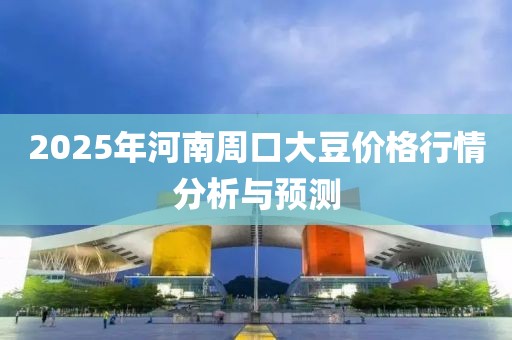 2025年河南周口大豆价格行情分析与预测