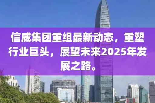 信威集团重组最新动态，重塑行业巨头，展望未来2025年发展之路。